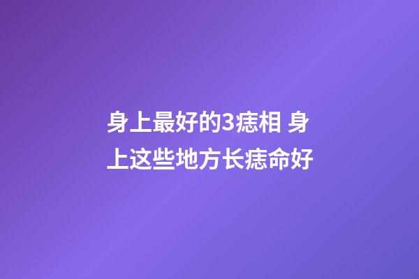 身上最好的3痣相 身上这些地方长痣命好